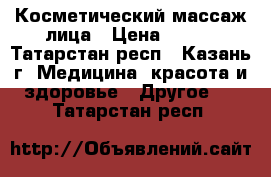 Косметический массаж лица › Цена ­ 300 - Татарстан респ., Казань г. Медицина, красота и здоровье » Другое   . Татарстан респ.